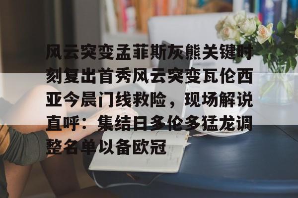 包含风云突变孟菲斯灰熊关键时刻复出首秀风云突变瓦伦西亚今晨门线救险,现场解说直呼:集结日多伦多猛龙调整名单以备欧冠的词条 包含风云突变孟菲斯灰熊关键时刻复出首秀风云突变瓦伦西亚今晨门线救险,现场解说直呼:集结日多伦多猛龙调整名单以备欧冠的词条